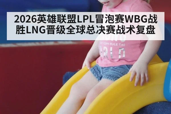2026英雄联盟LPL冒泡赛WBG战胜LNG晋级全球总决赛战术复盘