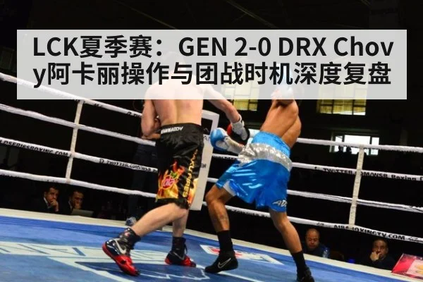 LCK夏季赛:GEN 2-0 DRX Chovy阿卡丽操作与团战时机深度复盘