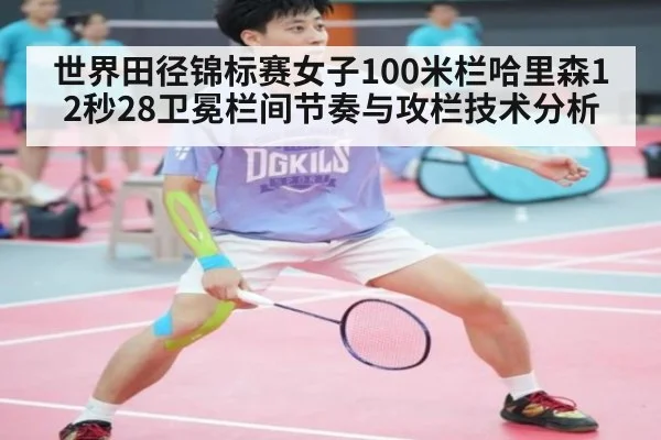 世界田径锦标赛女子100米栏哈里森12秒28卫冕栏间节奏与攻栏技术分析