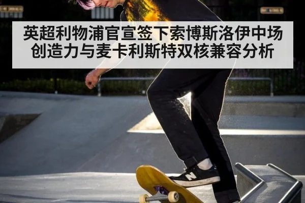英超利物浦官宣签下索博斯洛伊中场创造力与麦卡利斯特双核兼容分析