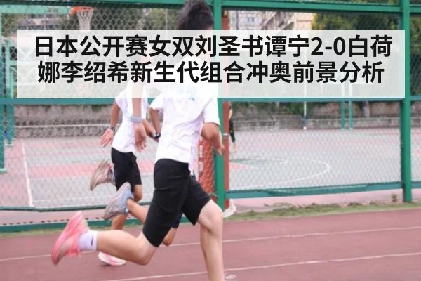日本公开赛女双刘圣书谭宁2-0白荷娜李绍希新生代组合冲奥前景分析