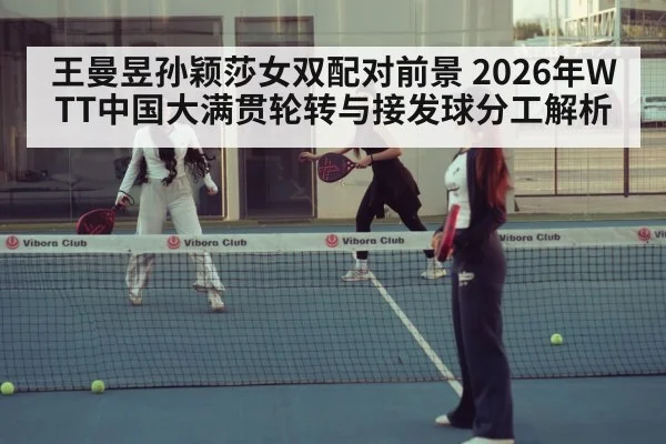 王曼昱孙颖莎女双配对前景 2026年WTT中国大满贯轮转与接发球分工解析